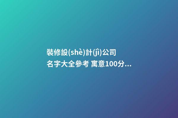 裝修設(shè)計(jì)公司名字大全參考 寓意100分企業(yè)起名方法-名學(xué)網(wǎng)-第1張-公司起名-玄機(jī)派